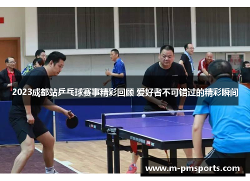 2023成都站乒乓球赛事精彩回顾 爱好者不可错过的精彩瞬间