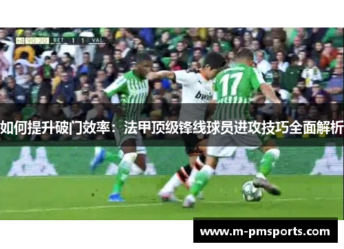 如何提升破门效率：法甲顶级锋线球员进攻技巧全面解析