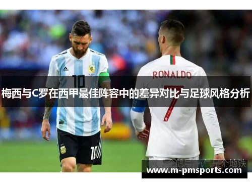 梅西与C罗在西甲最佳阵容中的差异对比与足球风格分析