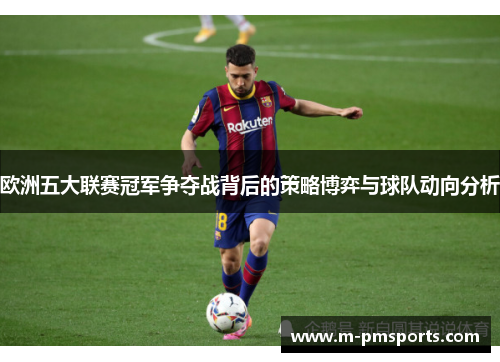 欧洲五大联赛冠军争夺战背后的策略博弈与球队动向分析