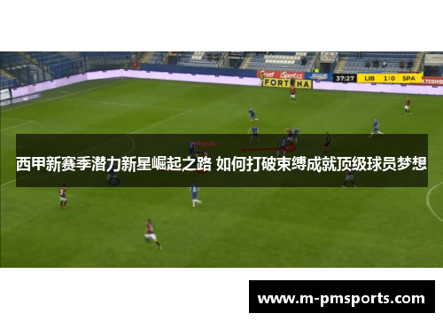 西甲新赛季潜力新星崛起之路 如何打破束缚成就顶级球员梦想