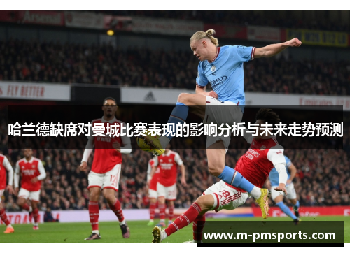 哈兰德缺席对曼城比赛表现的影响分析与未来走势预测