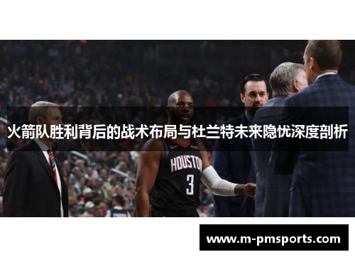 火箭队胜利背后的战术布局与杜兰特未来隐忧深度剖析
