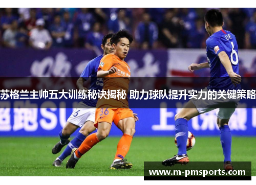 苏格兰主帅五大训练秘诀揭秘 助力球队提升实力的关键策略
