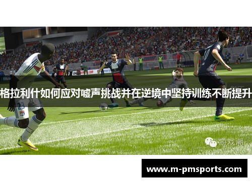 格拉利什如何应对嘘声挑战并在逆境中坚持训练不断提升