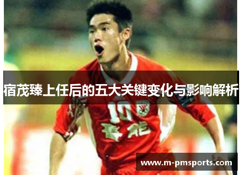 宿茂臻上任后的五大关键变化与影响解析