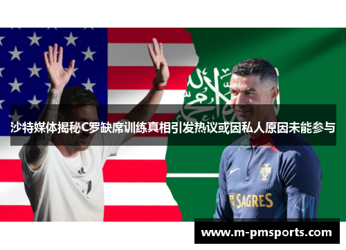 沙特媒体揭秘C罗缺席训练真相引发热议或因私人原因未能参与