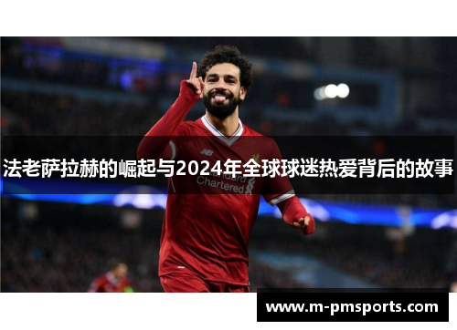 法老萨拉赫的崛起与2024年全球球迷热爱背后的故事