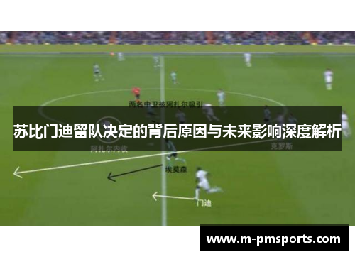 苏比门迪留队决定的背后原因与未来影响深度解析