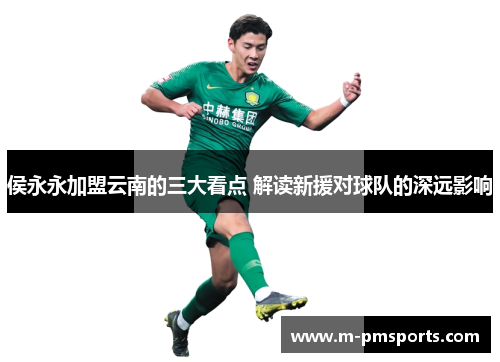侯永永加盟云南的三大看点 解读新援对球队的深远影响