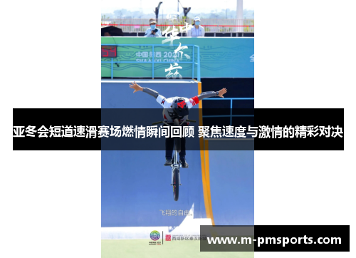 亚冬会短道速滑赛场燃情瞬间回顾 聚焦速度与激情的精彩对决