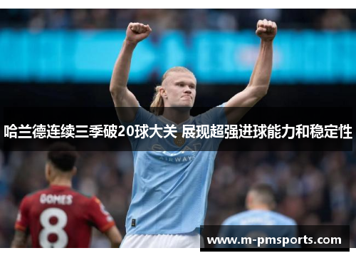 哈兰德连续三季破20球大关 展现超强进球能力和稳定性