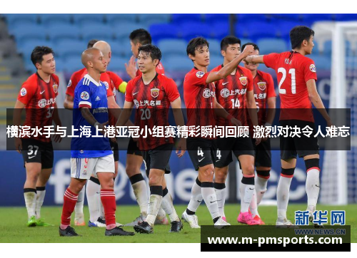 横滨水手与上海上港亚冠小组赛精彩瞬间回顾 激烈对决令人难忘
