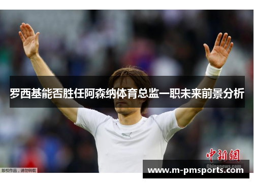 罗西基能否胜任阿森纳体育总监一职未来前景分析