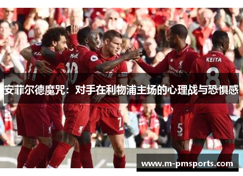 安菲尔德魔咒：对手在利物浦主场的心理战与恐惧感