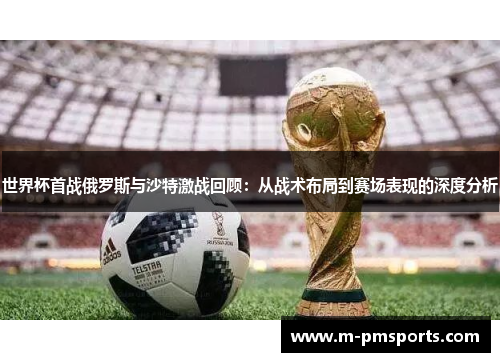 世界杯首战俄罗斯与沙特激战回顾：从战术布局到赛场表现的深度分析