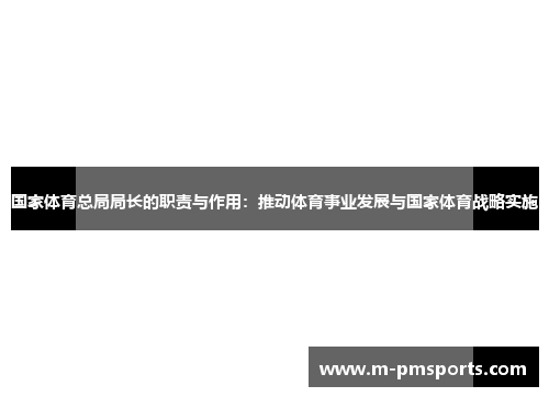 国家体育总局局长的职责与作用：推动体育事业发展与国家体育战略实施