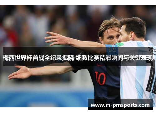 梅西世界杯首战全纪录揭晓 细数比赛精彩瞬间与关键表现