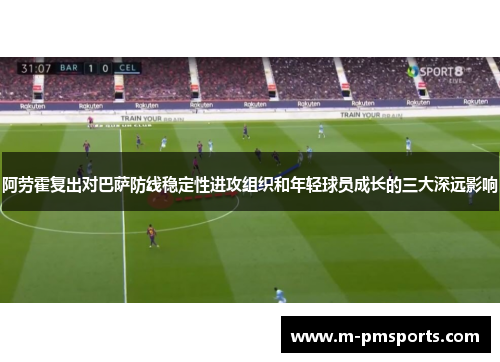 阿劳霍复出对巴萨防线稳定性进攻组织和年轻球员成长的三大深远影响