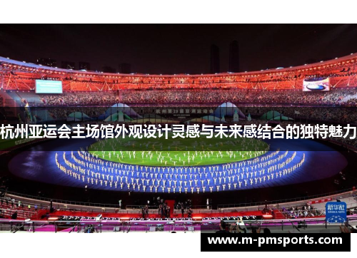 杭州亚运会主场馆外观设计灵感与未来感结合的独特魅力