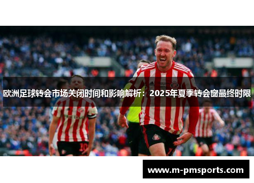 欧洲足球转会市场关闭时间和影响解析：2025年夏季转会窗最终时限
