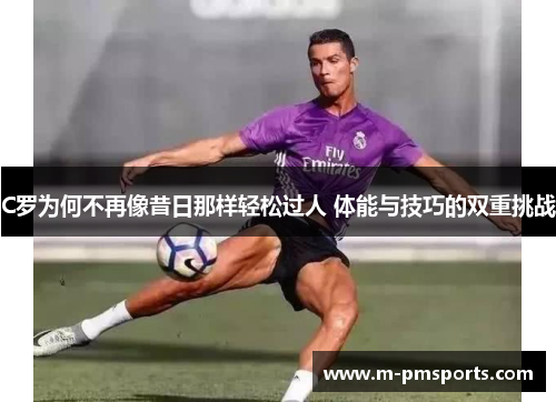C罗为何不再像昔日那样轻松过人 体能与技巧的双重挑战