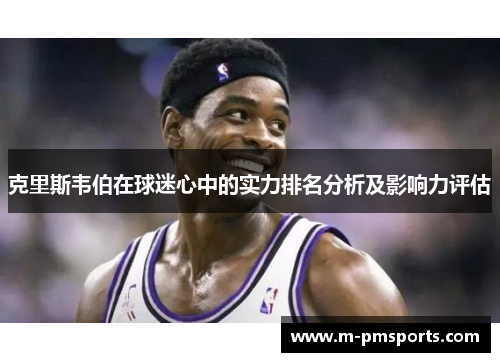 克里斯韦伯在球迷心中的实力排名分析及影响力评估