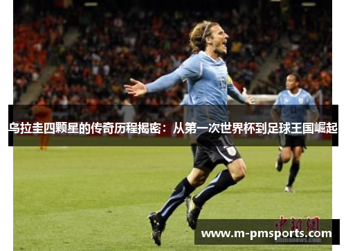 乌拉圭四颗星的传奇历程揭密：从第一次世界杯到足球王国崛起