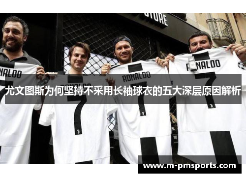 尤文图斯为何坚持不采用长袖球衣的五大深层原因解析