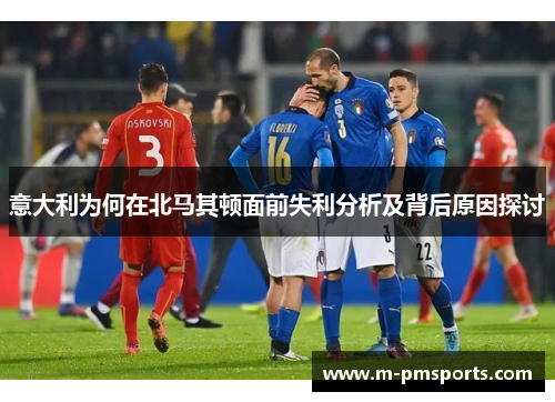 意大利为何在北马其顿面前失利分析及背后原因探讨