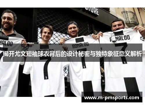 揭开尤文短袖球衣背后的设计秘密与独特象征意义解析