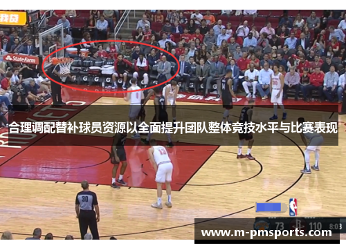 合理调配替补球员资源以全面提升团队整体竞技水平与比赛表现