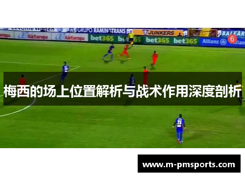 梅西的场上位置解析与战术作用深度剖析
