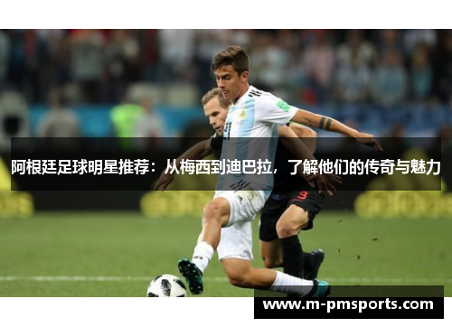 阿根廷足球明星推荐：从梅西到迪巴拉，了解他们的传奇与魅力