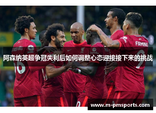 阿森纳英超争冠失利后如何调整心态迎接接下来的挑战