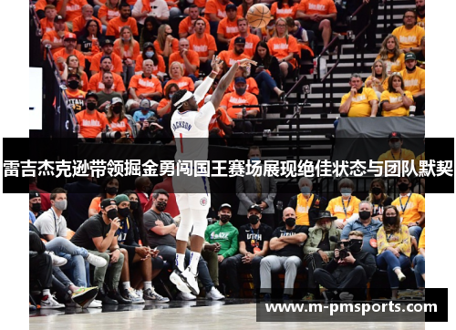 雷吉杰克逊带领掘金勇闯国王赛场展现绝佳状态与团队默契