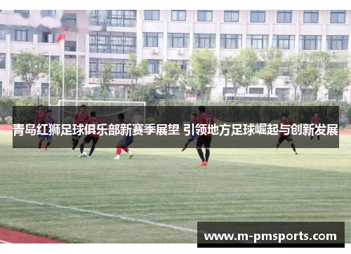 青岛红狮足球俱乐部新赛季展望 引领地方足球崛起与创新发展